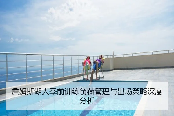 詹姆斯湖人季前训练负荷管理与出场策略深度分析