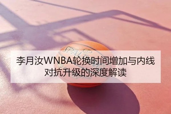 李月汝WNBA轮换时间增加与内线对抗升级的深度解读
