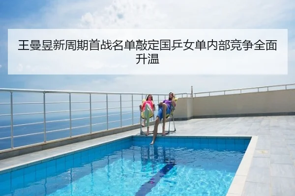 王曼昱新周期首战名单敲定国乒女单内部竞争全面升温