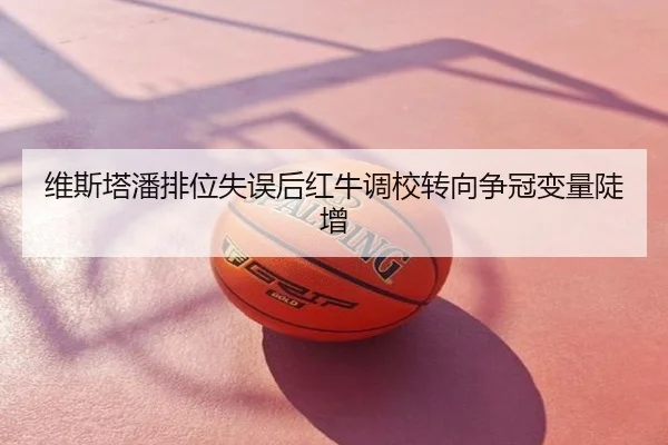 维斯塔潘排位失误后红牛调校转向争冠变量陡增