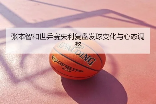 张本智和世乒赛失利复盘发球变化与心态调整