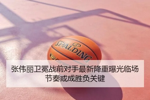 张伟丽卫冕战前对手最新降重曝光临场节奏或成胜负关键