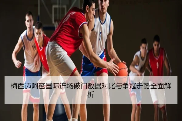梅西迈阿密国际连场破门数据对比与争冠走势全面解析