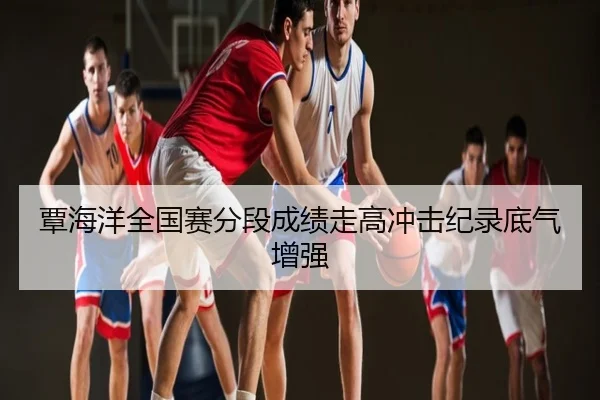 覃海洋全国赛分段成绩走高冲击纪录底气增强