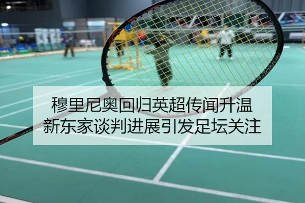 穆里尼奥回归英超传闻升温 新东家谈判进展引发足坛关注