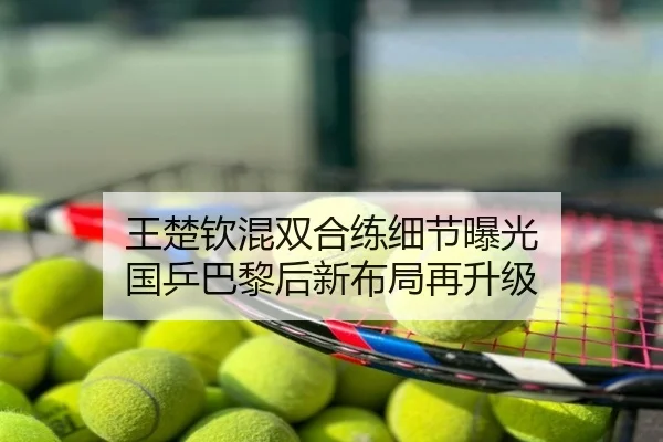 王楚钦混双合练细节曝光 国乒巴黎后新布局再升级