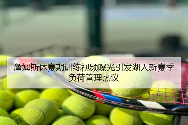 詹姆斯休赛期训练视频曝光引发湖人新赛季负荷管理热议