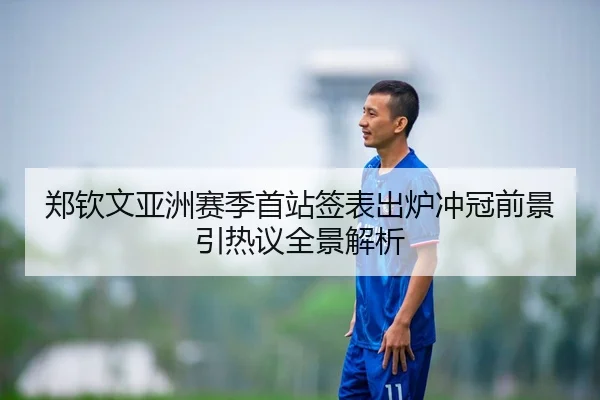 郑钦文亚洲赛季首站签表出炉冲冠前景引热议全景解析