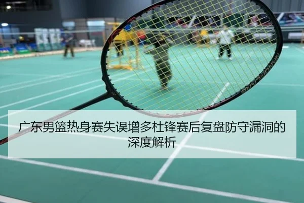 广东男篮热身赛失误增多杜锋赛后复盘防守漏洞的深度解析