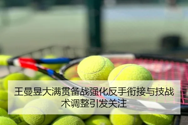 王曼昱大满贯备战强化反手衔接与技战术调整引发关注