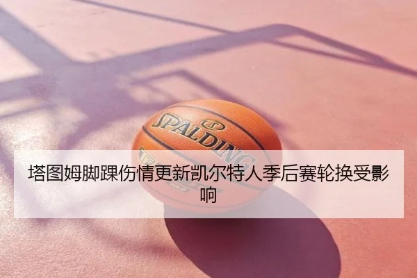 塔图姆脚踝伤情更新凯尔特人季后赛轮换受影响